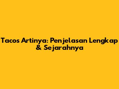 Tacos Artinya: Penjelasan Lengkap & Sejarahnya