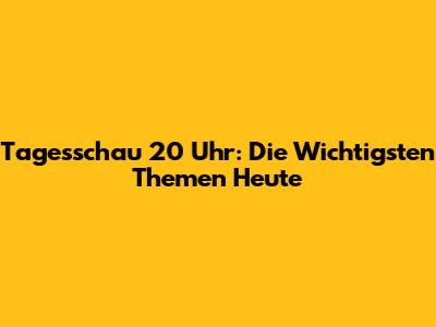 Tagesschau 20 Uhr: Die Wichtigsten Themen Heute