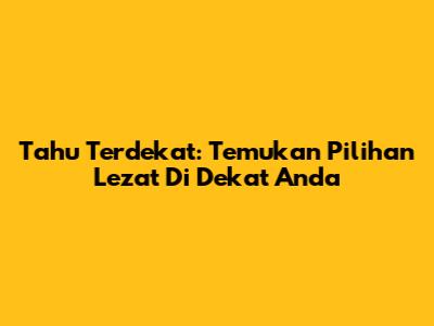 Tahu Terdekat: Temukan Pilihan Lezat Di Dekat Anda