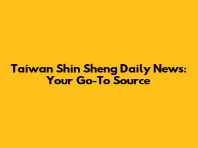 Taiwan Shin Sheng Daily News: Your Go-To Source