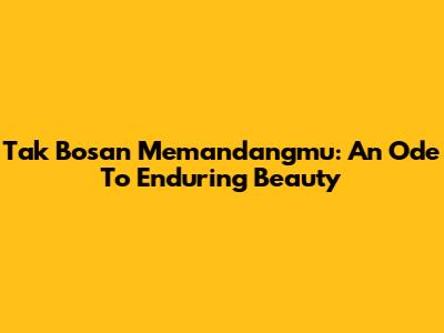Tak Bosan Memandangmu: An Ode To Enduring Beauty