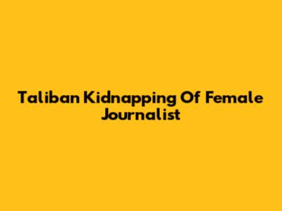 Taliban Kidnapping Of Female Journalist