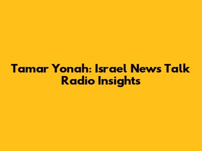 Tamar Yonah: Israel News Talk Radio Insights