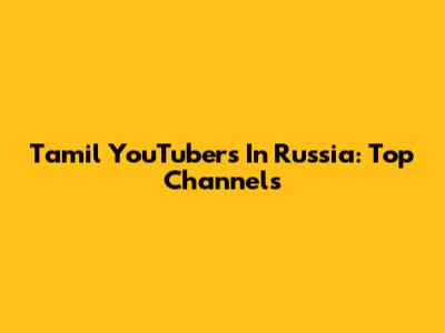 Tamil YouTubers In Russia: Top Channels