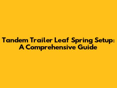 Tandem Trailer Leaf Spring Setup: A Comprehensive Guide