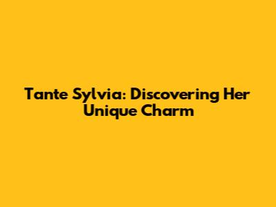 Tante Sylvia: Discovering Her Unique Charm