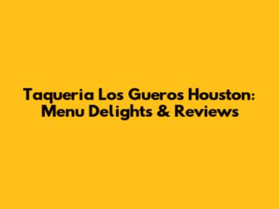 Taqueria Los Gueros Houston: Menu Delights & Reviews