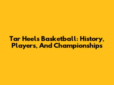 Tar Heels Basketball: History, Players, And Championships