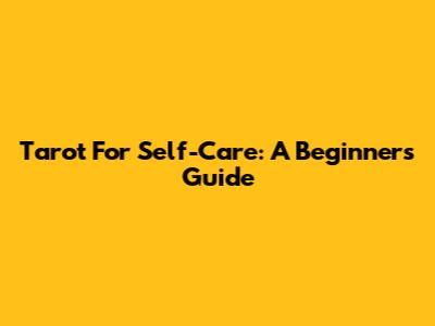 Tarot For Self-Care: A Beginner's Guide