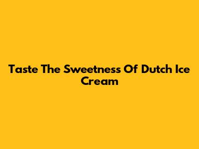 Taste The Sweetness Of Dutch Ice Cream