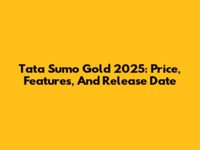Tata Sumo Gold 2025: Price, Features, And Release Date