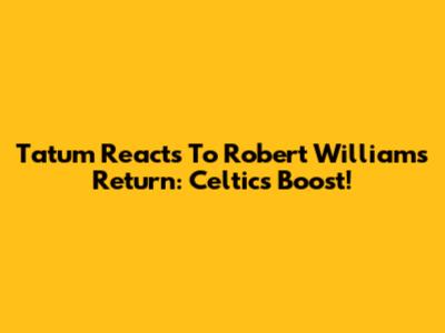 Tatum Reacts To Robert Williams' Return: Celtics Boost!