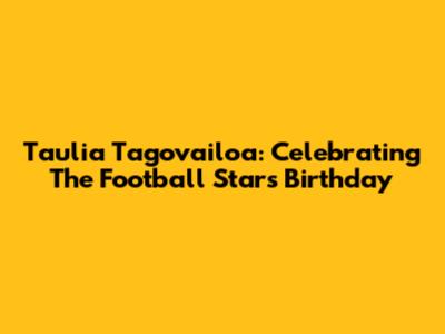 Taulia Tagovailoa: Celebrating The Football Star's Birthday