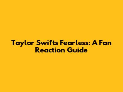 Taylor Swift's Fearless: A Fan Reaction Guide