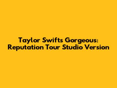 Taylor Swift's Gorgeous: Reputation Tour Studio Version