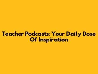 Teacher Podcasts: Your Daily Dose Of Inspiration