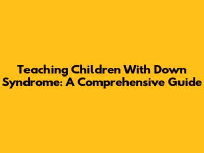 Teaching Children With Down Syndrome: A Comprehensive Guide