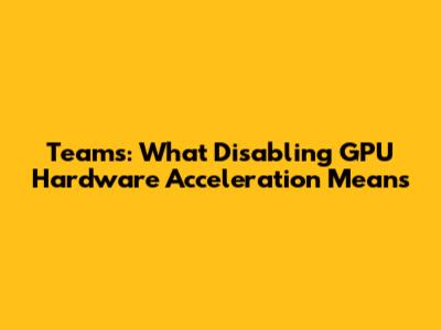 Teams: What Disabling GPU Hardware Acceleration Means