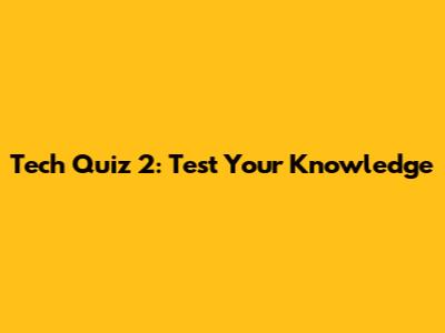 Tech Quiz 2: Test Your Knowledge