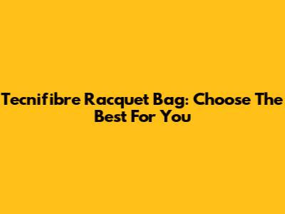 Tecnifibre Racquet Bag: Choose The Best For You