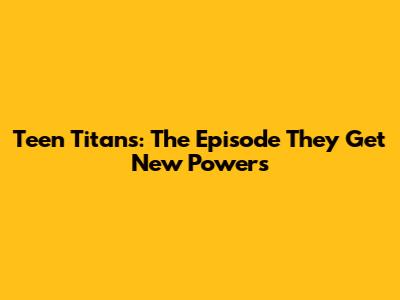 Teen Titans: The Episode They Get New Powers