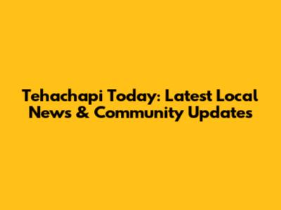 Tehachapi Today: Latest Local News & Community Updates