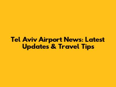 Tel Aviv Airport News: Latest Updates & Travel Tips