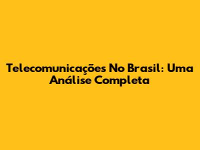 Telecomunicações No Brasil: Uma Análise Completa