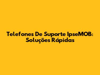 Telefones De Suporte IpseMOB: Soluções Rápidas