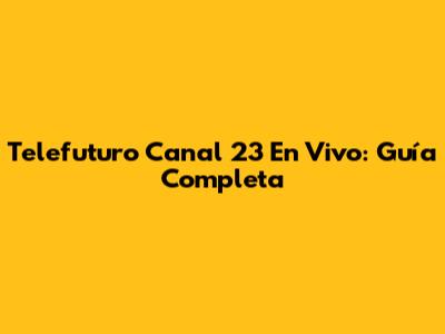 Telefuturo Canal 23 En Vivo: Guía Completa