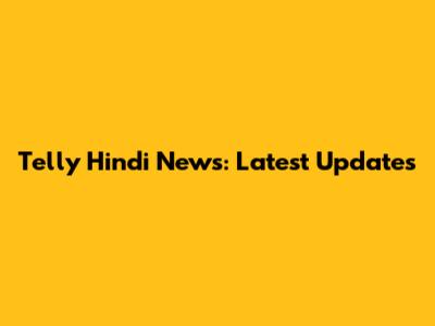 Telly Hindi News: Latest Updates