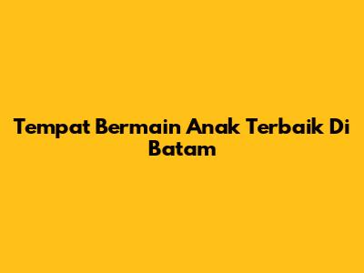 Tempat Bermain Anak Terbaik Di Batam