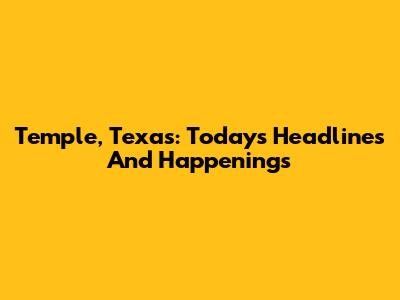 Temple, Texas: Today's Headlines And Happenings