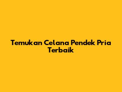 Temukan Celana Pendek Pria Terbaik