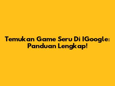 Temukan Game Seru Di IGoogle: Panduan Lengkap!