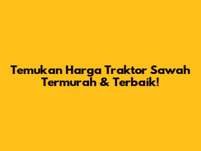 Temukan Harga Traktor Sawah Termurah & Terbaik!