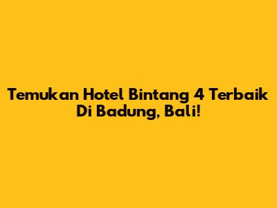Temukan Hotel Bintang 4 Terbaik Di Badung, Bali!