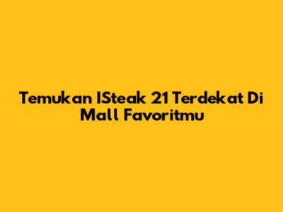 Temukan ISteak 21 Terdekat Di Mall Favoritmu