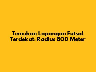 Temukan Lapangan Futsal Terdekat: Radius 800 Meter