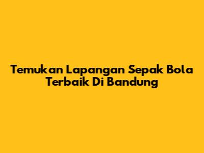 Temukan Lapangan Sepak Bola Terbaik Di Bandung
