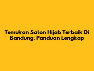 Temukan Salon Hijab Terbaik Di Bandung: Panduan Lengkap