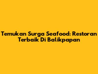 Temukan Surga Seafood: Restoran Terbaik Di Balikpapan
