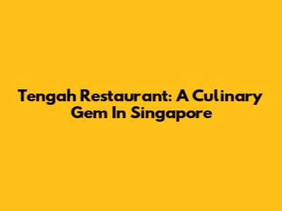 Tengah Restaurant: A Culinary Gem In Singapore