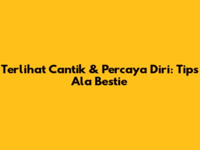 Terlihat Cantik & Percaya Diri: Tips Ala Bestie