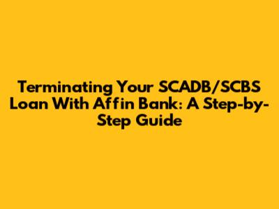 Terminating Your SCADB/SCBS Loan With Affin Bank: A Step-by-Step Guide