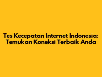 Tes Kecepatan Internet Indonesia: Temukan Koneksi Terbaik Anda