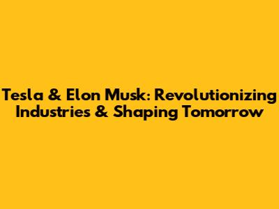 Tesla & Elon Musk: Revolutionizing Industries & Shaping Tomorrow