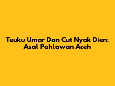 Teuku Umar Dan Cut Nyak Dien: Asal Pahlawan Aceh