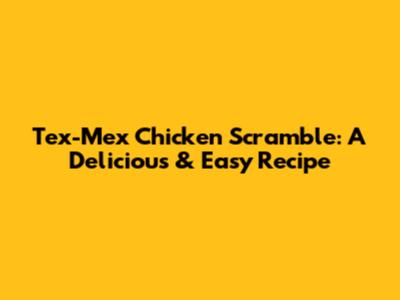 Tex-Mex Chicken Scramble: A Delicious & Easy Recipe