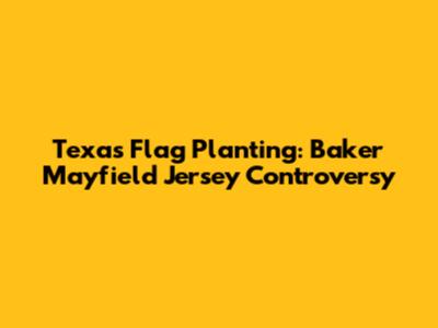 Texas Flag Planting: Baker Mayfield Jersey Controversy